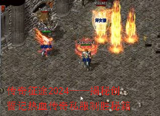 传奇征途2024——揭秘创誓记热血传奇私服制胜秘籍 传奇征途2024——揭秘创誓记热血传奇私服制胜秘籍
