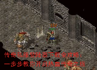 传奇私服登陆器下载全攻略:一步步教你开启热血传奇之旅 传奇私服登陆器下载全攻略:一步步教你开启热血传奇之旅
