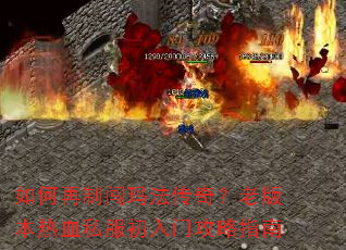 如何再制闯玛法传奇?老版本热血私服初入门攻略指南 如何再制闯玛法传奇?老版本热血私服初入门攻略指南