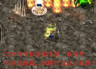 2024传奇新开服手游:最强角色养成秘籍,如何打造战力巅峰? 2024传奇新开服手游:最强角色养成秘籍,如何打造战力巅峰?