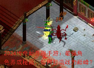 2024传奇新开服手游:最强角色养成秘籍,如何打造战力巅峰? 2024传奇新开服手游:最强角色养成秘籍,如何打造战力巅峰?