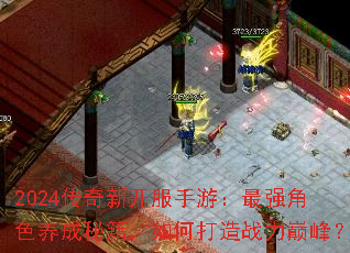 2024传奇新开服手游:最强角色养成秘籍,如何打造战力巅峰? 2024传奇新开服手游:最强角色养成秘籍,如何打造战力巅峰?