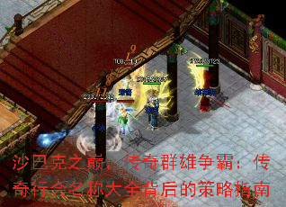沙巴克之巅,传奇群雄争霸:传奇行会名称大全背后的策略指南 沙巴克之巅,传奇群雄争霸:传奇行会名称大全背后的策略指南