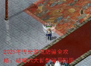2025年传奇游戏防骗全攻略:破解六大新型骗局陷阱 2025年传奇游戏防骗全攻略:破解六大新型骗局陷阱