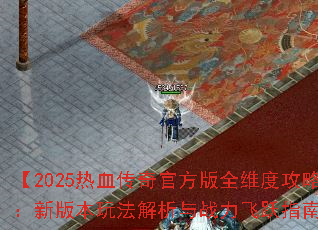 【2025热血传奇官方版全维度攻略:新版本玩法解析与战力飞跃指南】 【2025热血传奇官方版全维度攻略:新版本玩法解析与战力飞跃指南】