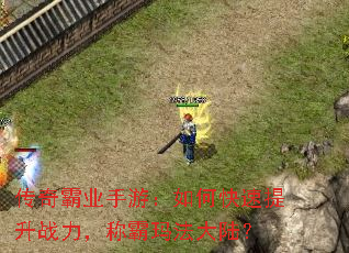 传奇霸业手游:如何快速提升战力,称霸玛法大陆? 传奇霸业手游:如何快速提升战力,称霸玛法大陆?