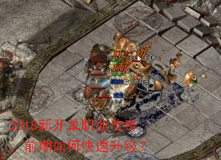 2018新开单职业传奇,前期如何快速升级? 2018新开单职业传奇,前期如何快速升级?