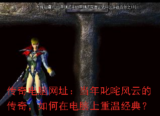 传奇电脑网址:当年叱咤风云的传奇,如何在电脑上重温经典? 传奇电脑网址:当年叱咤风云的传奇,如何在电脑上重温经典?