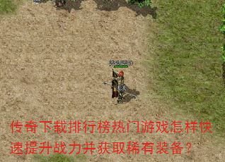 传奇下载排行榜热门游戏怎样快速提升战力并获取稀有装备? 传奇下载排行榜热门游戏怎样快速提升战力并获取稀有装备?