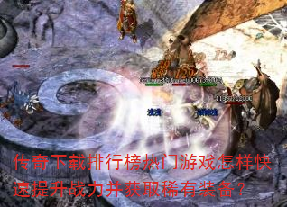 传奇下载排行榜热门游戏怎样快速提升战力并获取稀有装备? 传奇下载排行榜热门游戏怎样快速提升战力并获取稀有装备?