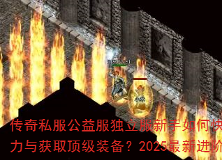 传奇私服公益服独立服新手如何快速提升战力与获取顶级装备?2025最新进阶攻略 传奇私服公益服独立服新手如何快速提升战力与获取顶级装备?2025最新进阶攻略