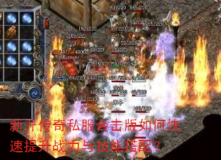 新开传奇私服合击版如何快速提升战力与技能搭配? 新开传奇私服合击版如何快速提升战力与技能搭配?