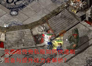 变态版传奇私服如何快速刷装备与提升战力全解析? 变态版传奇私服如何快速刷装备与提升战力全解析?