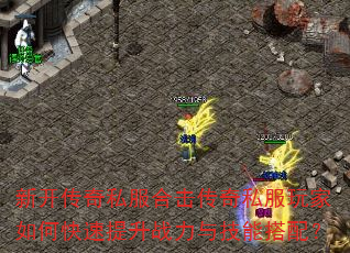新开传奇私服合击传奇私服玩家如何快速提升战力与技能搭配? 新开传奇私服合击传奇私服玩家如何快速提升战力与技能搭配?