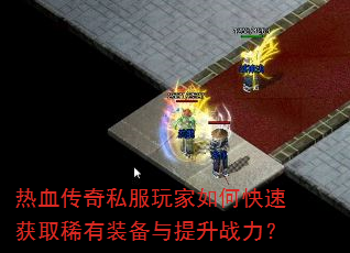 热血传奇私服玩家如何快速获取稀有装备与提升战力? 热血传奇私服玩家如何快速获取稀有装备与提升战力?