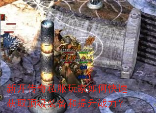 新开传奇私服玩家如何快速获取顶级装备和提升战力? 新开传奇私服玩家如何快速获取顶级装备和提升战力?