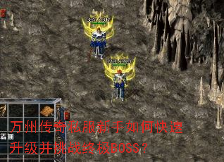 万州传奇私服新手如何快速升级并挑战终极BOSS? 万州传奇私服新手如何快速升级并挑战终极BOSS?