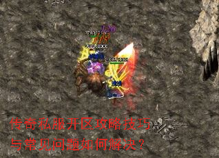 传奇私服开区攻略技巧与常见问题如何解决? 传奇私服开区攻略技巧与常见问题如何解决?