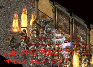 热血传奇私服高爆版新手如何快速刷装备提升战力? 热血传奇私服高爆版新手如何快速刷装备提升战力?