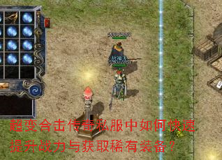 超变合击传奇私服中如何快速提升战力与获取稀有装备? 超变合击传奇私服中如何快速提升战力与获取稀有装备?