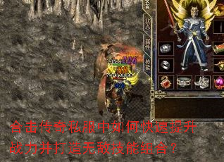 合击传奇私服中如何快速提升战力并打造无敌技能组合? 合击传奇私服中如何快速提升战力并打造无敌技能组合?