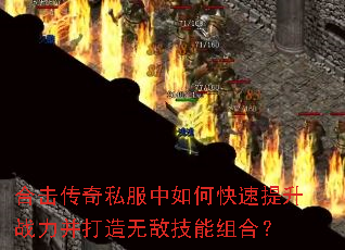 合击传奇私服中如何快速提升战力并打造无敌技能组合? 合击传奇私服中如何快速提升战力并打造无敌技能组合?