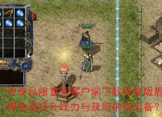 传奇私服官网客户端下载完整版后如何快速提升战力与获取稀有装备? 传奇私服官网客户端下载完整版后如何快速提升战力与获取稀有装备?