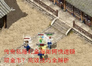 传奇私服打金服如何快速赚取金币?高效技巧全解析 传奇私服打金服如何快速赚取金币?高效技巧全解析