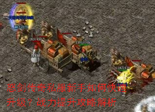 怒剑传奇私服新手如何快速升级?战力提升攻略解析 怒剑传奇私服新手如何快速升级?战力提升攻略解析
