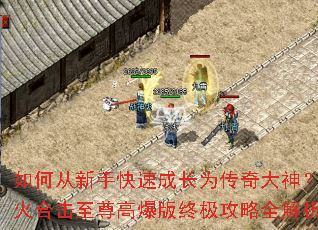 如何从新手快速成长为传奇大神?怒火合击至尊高爆版终极攻略全解析 如何从新手快速成长为传奇大神?怒火合击至尊高爆版终极攻略全解析