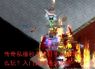 传奇私服秒杀挂机手机版怎么玩?入门到精通全攻略 传奇私服秒杀挂机手机版怎么玩?入门到精通全攻略