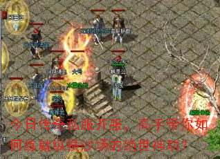 今日传奇私服开服,高手带你如何练就纵横沙场的绝世神功? 今日传奇私服开服,高手带你如何练就纵横沙场的绝世神功?