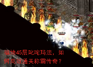 福地45层叱咤玛法,如何高效通关称霸传奇? 福地45层叱咤玛法,如何高效通关称霸传奇?