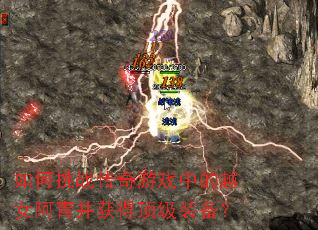 如何挑战传奇游戏中的越女阿青并获得顶级装备? 如何挑战传奇游戏中的越女阿青并获得顶级装备?