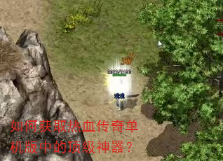 如何获取热血传奇单机版中的顶级神器? 如何获取热血传奇单机版中的顶级神器?