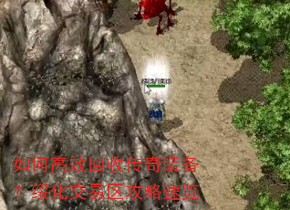 如何高效回收传奇装备?绥化交易区攻略速览 如何高效回收传奇装备?绥化交易区攻略速览