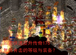 如何快速提升传奇176复古合击的等级与装备? 如何快速提升传奇176复古合击的等级与装备?