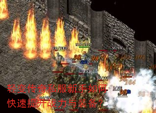 轻变传奇私服新手如何快速提升战力与装备? 轻变传奇私服新手如何快速提升战力与装备?