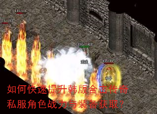 如何快速提升韩版合击传奇私服角色战力与装备获取? 如何快速提升韩版合击传奇私服角色战力与装备获取?