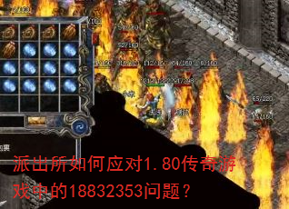 派出所如何应对1.80传奇游戏中的18832353问题? 派出所如何应对1.80传奇游戏中的18832353问题?