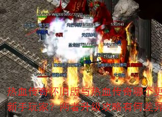 热血传奇怀旧版与热血传奇哪个更适合新手玩家?两者升级攻略有何差异? 热血传奇怀旧版与热血传奇哪个更适合新手玩家?两者升级攻略有何差异?