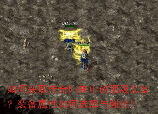 如何获取传奇归来中的顶级装备?装备属性如何选择与强化? 如何获取传奇归来中的顶级装备?装备属性如何选择与强化?