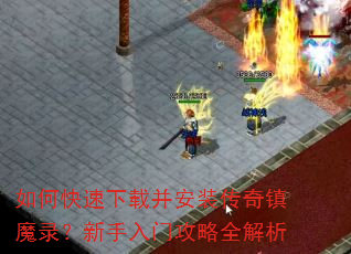 如何快速下载并安装传奇镇魔录?新手入门攻略全解析 如何快速下载并安装传奇镇魔录?新手入门攻略全解析