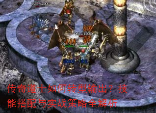 传奇道士如何转型输出?技能搭配与实战策略全解析 传奇道士如何转型输出?技能搭配与实战策略全解析