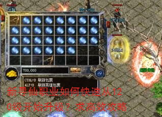 新寻仙职业如何快速从120级开始升级?求高效攻略 新寻仙职业如何快速从120级开始升级?求高效攻略