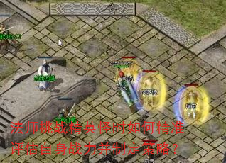 法师挑战精英怪时如何精准评估自身战力并制定策略? 法师挑战精英怪时如何精准评估自身战力并制定策略?