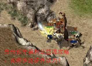 传奇新年福利公益版攻略:如何快速提升战力? 传奇新年福利公益版攻略:如何快速提升战力?