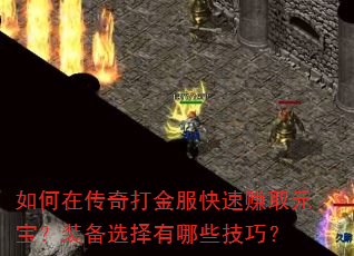 如何在传奇打金服快速赚取元宝?装备选择有哪些技巧? 如何在传奇打金服快速赚取元宝?装备选择有哪些技巧?